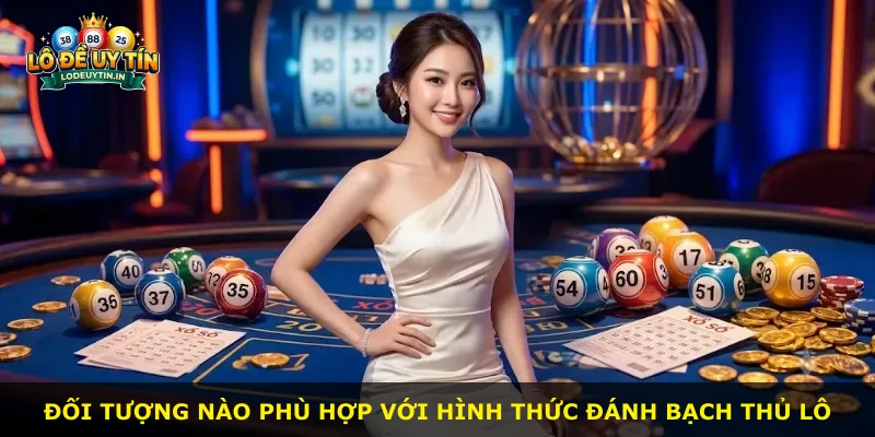 Đối tượng nào phù hợp với hình thức đánh bạch thủ lô